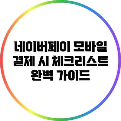 네이버페이 모바일 결제 시 체크리스트: 완벽 가이드