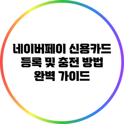 네이버페이 신용카드 등록 및 충전 방법 완벽 가이드