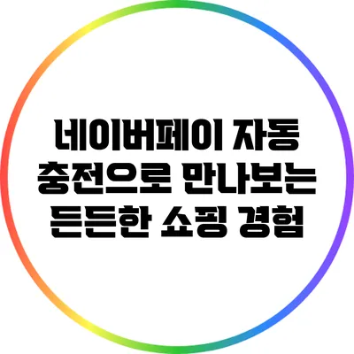 네이버페이 자동 충전으로 만나보는 든든한 쇼핑 경험
