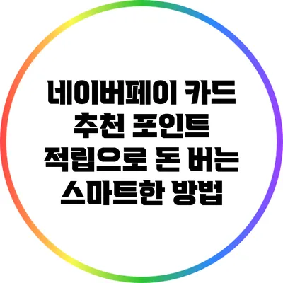 네이버페이 카드 추천: 포인트 적립으로 돈 버는 스마트한 방법