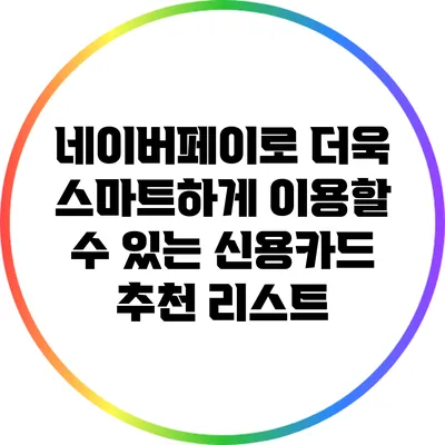 네이버페이로 더욱 스마트하게 이용할 수 있는 신용카드 추천 리스트
