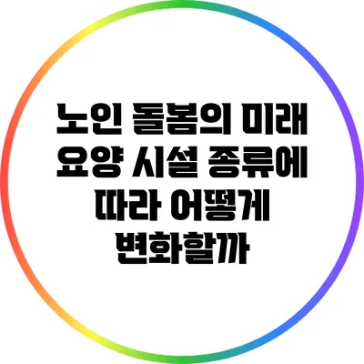 노인 돌봄의 미래: 요양 시설 종류에 따라 어떻게 변화할까?