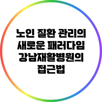 노인 질환 관리의 새로운 패러다임: 강남재활병원의 접근법