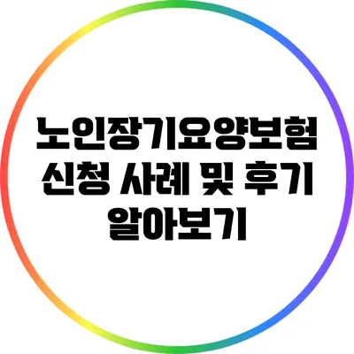 노인장기요양보험 신청 사례 및 후기 알아보기