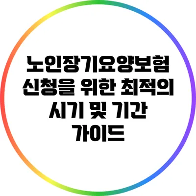 노인장기요양보험 신청을 위한 최적의 시기 및 기간 가이드