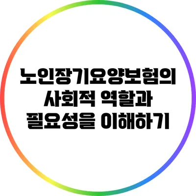 노인장기요양보험의 사회적 역할과 필요성을 이해하기