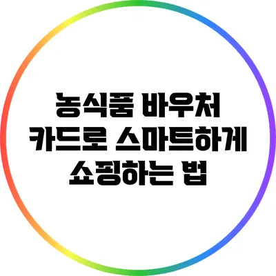 농식품 바우처 카드로 스마트하게 쇼핑하는 법