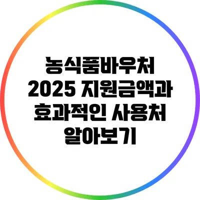농식품바우처 2025: 지원금액과 효과적인 사용처 알아보기