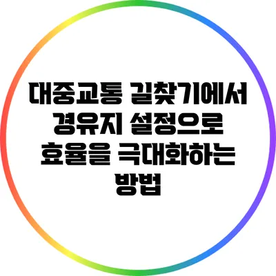 대중교통 길찾기에서 경유지 설정으로 효율을 극대화하는 방법
