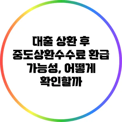 대출 상환 후 중도상환수수료 환급 가능성, 어떻게 확인할까?