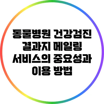 동물병원 건강검진 결과지 메일링 서비스의 중요성과 이용 방법