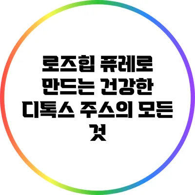 로즈힙 퓨레로 만드는 건강한 디톡스 주스의 모든 것
