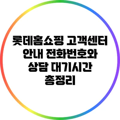 롯데홈쇼핑 고객센터 안내: 전화번호와 상담 대기시간 총정리
