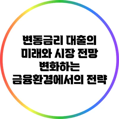 변동금리 대출의 미래와 시장 전망: 변화하는 금융환경에서의 전략