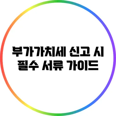 부가가치세 신고 시 필수 서류 가이드