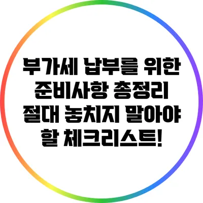 부가세 납부를 위한 준비사항 총정리: 절대 놓치지 말아야 할 체크리스트!