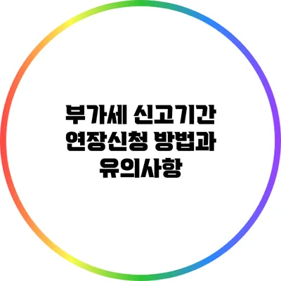 부가세 신고기간 연장신청 방법과 유의사항