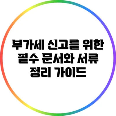 부가세 신고를 위한 필수 문서와 서류 정리 가이드