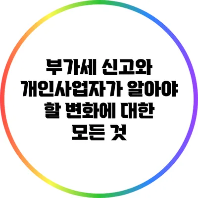 부가세 신고와 개인사업자가 알아야 할 변화에 대한 모든 것