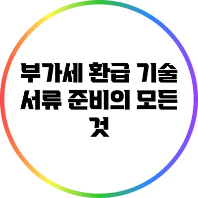 부가세 환급 기술 서류 준비의 모든 것