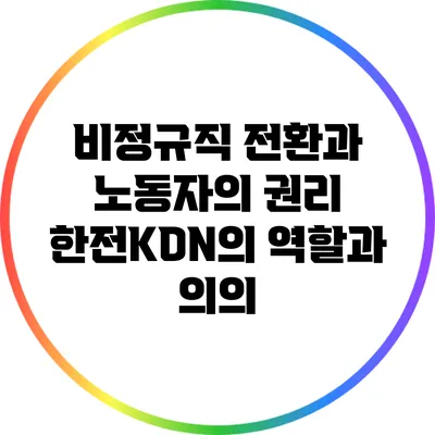 비정규직 전환과 노동자의 권리: 한전KDN의 역할과 의의
