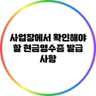 사업장에서 확인해야 할 현금영수증 발급 사항