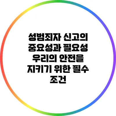 성범죄자 신고의 중요성과 필요성: 우리의 안전을 지키기 위한 필수 조건