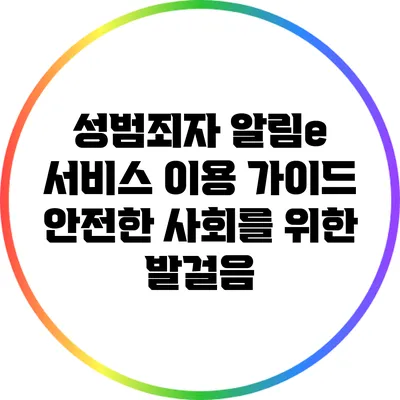 성범죄자 알림e 서비스 이용 가이드: 안전한 사회를 위한 발걸음