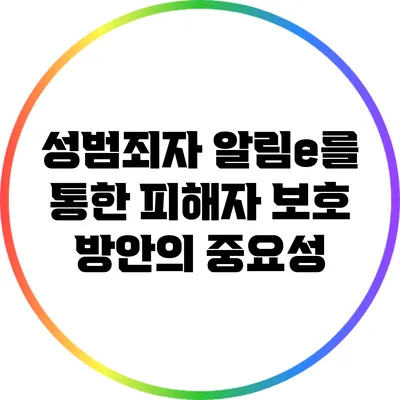 성범죄자 알림e를 통한 피해자 보호 방안의 중요성