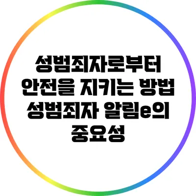 성범죄자로부터 안전을 지키는 방법: 성범죄자 알림e의 중요성