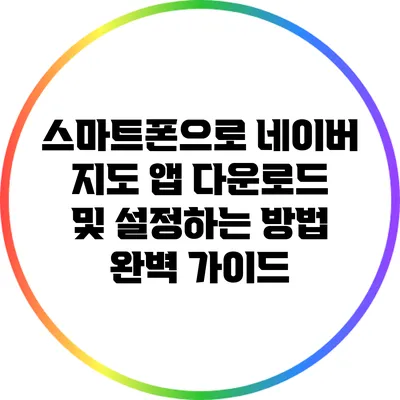 스마트폰으로 네이버 지도 앱 다운로드 및 설정하는 방법 완벽 가이드