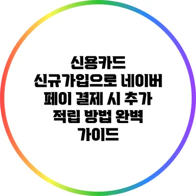 신용카드 신규가입으로 네이버 페이 결제 시 추가 적립 방법 완벽 가이드