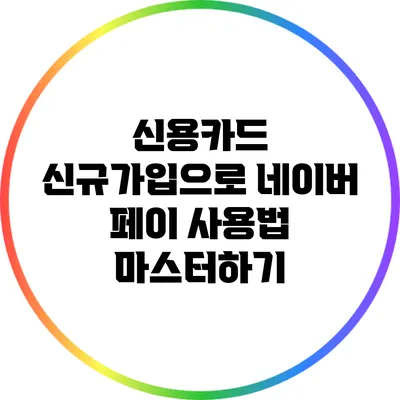 신용카드 신규가입으로 네이버 페이 사용법 마스터하기