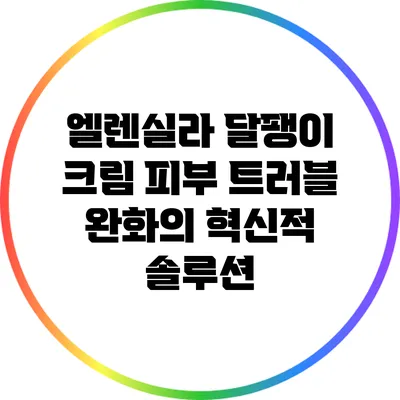 엘렌실라 달팽이 크림: 피부 트러블 완화의 혁신적 솔루션