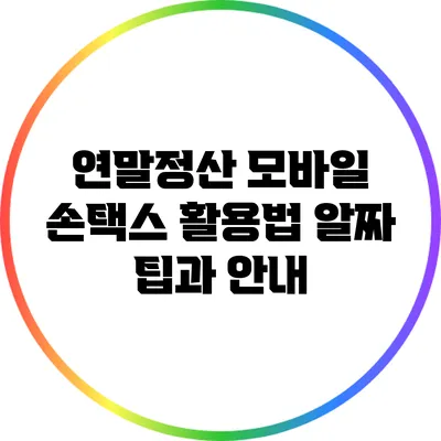 연말정산 모바일 손택스 활용법: 알짜 팁과 안내