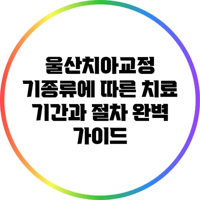 울산치아교정: 기종류에 따른 치료 기간과 절차 완벽 가이드
