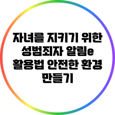 자녀를 지키기 위한 성범죄자 알림e 활용법: 안전한 환경 만들기