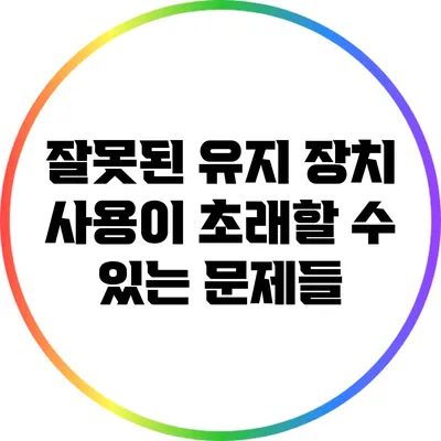 잘못된 유지 장치 사용이 초래할 수 있는 문제들