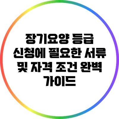 장기요양 등급 신청에 필요한 서류 및 자격 조건 완벽 가이드