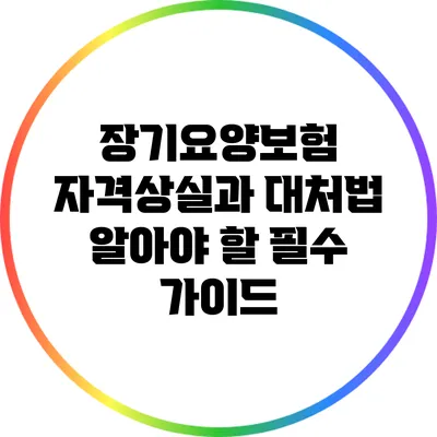장기요양보험 자격상실과 대처법: 알아야 할 필수 가이드