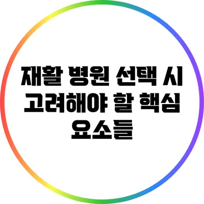 재활 병원 선택 시 고려해야 할 핵심 요소들