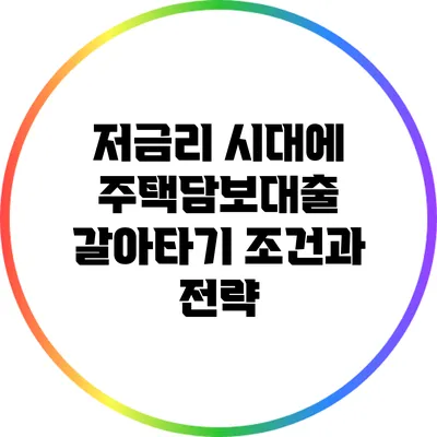 저금리 시대에 주택담보대출 갈아타기: 조건과 전략
