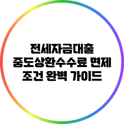 전세자금대출 중도상환수수료 면제 조건 완벽 가이드