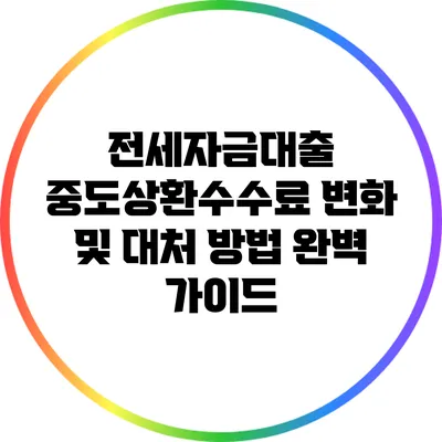 전세자금대출 중도상환수수료 변화 및 대처 방법 완벽 가이드
