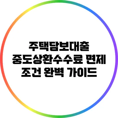 주택담보대출 중도상환수수료 면제 조건 완벽 가이드