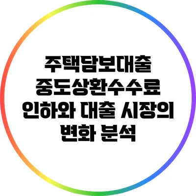 주택담보대출 중도상환수수료 인하와 대출 시장의 변화 분석