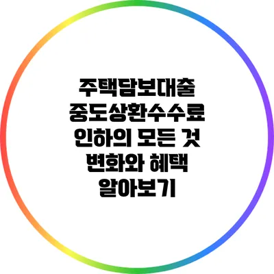 주택담보대출 중도상환수수료 인하의 모든 것: 변화와 혜택 알아보기