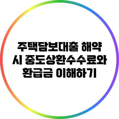 주택담보대출 해약 시 중도상환수수료와 환급금 이해하기