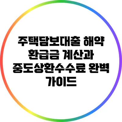 주택담보대출 해약 환급금 계산과 중도상환수수료 완벽 가이드