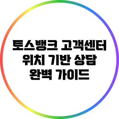 토스뱅크 고객센터 위치 기반 상담 완벽 가이드